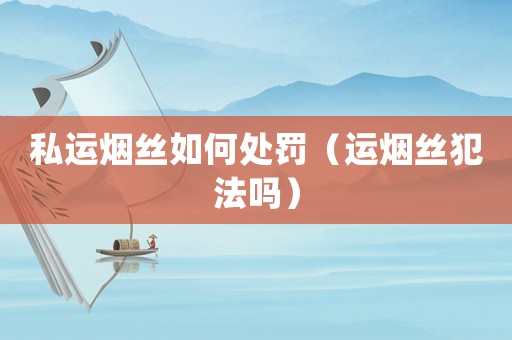 私運煙絲如何處罰（運煙絲犯法嗎）