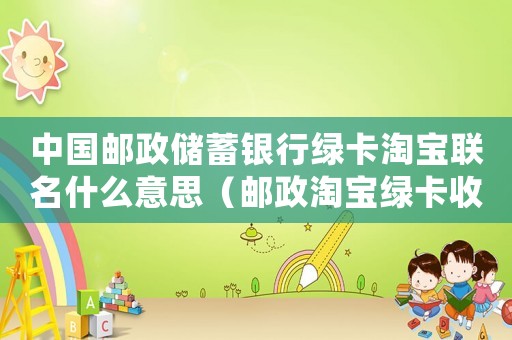中國郵政儲蓄銀行綠卡淘寶聯名什么意思（郵政淘寶綠卡收費標準）