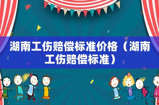湖南工傷賠償標準價格（湖南工傷賠償標準）