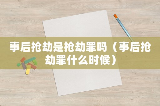 事后搶劫是搶劫罪嗎（事后搶劫罪什么時候）