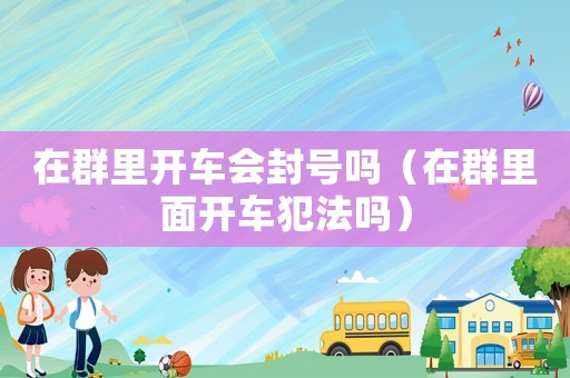 在群里開車會封號嗎（在群里面開車犯法嗎）