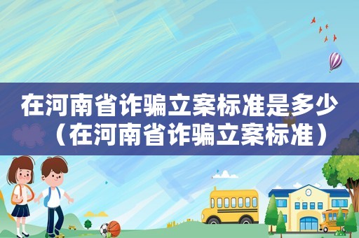 在河南省詐騙立案標準是多少（在河南省詐騙立案標準）