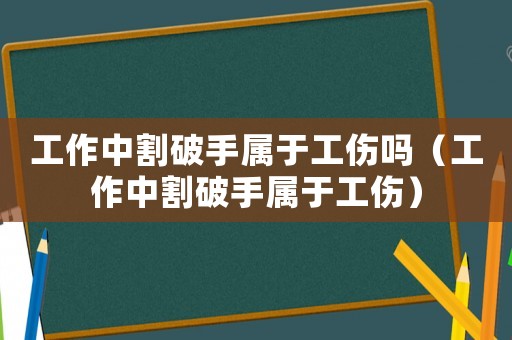 工作中割破手屬于工傷嗎（工作中割破手屬于工傷）