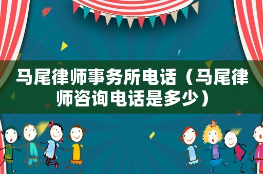 馬尾律師事務(wù)所電話（馬尾律師咨詢電話是多少）