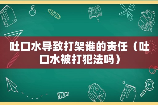吐口水導致打架誰的責任（吐口水被打犯法嗎）