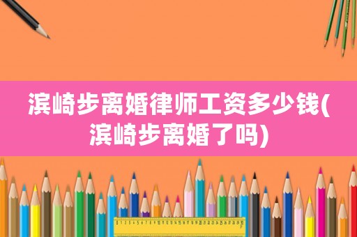 濱崎步離婚律師工資多少錢(濱崎步離婚了嗎)