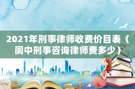 2021年刑事律師收費價目表（閬中刑事咨詢律師費多少）