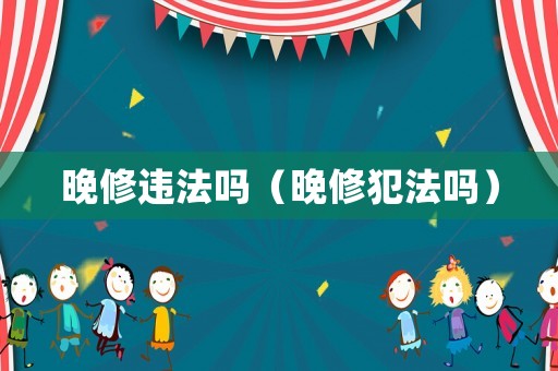 晚修違法嗎（晚修犯法嗎）