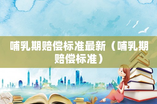 哺乳期賠償標(biāo)準(zhǔn)最新（哺乳期賠償標(biāo)準(zhǔn)）