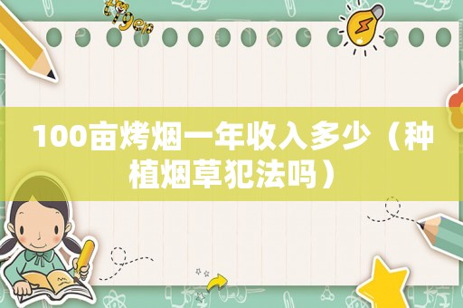 100畝烤煙一年收入多少（種植煙草犯法嗎）
