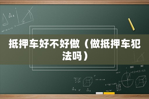 抵押車好不好做（做抵押車犯法嗎）