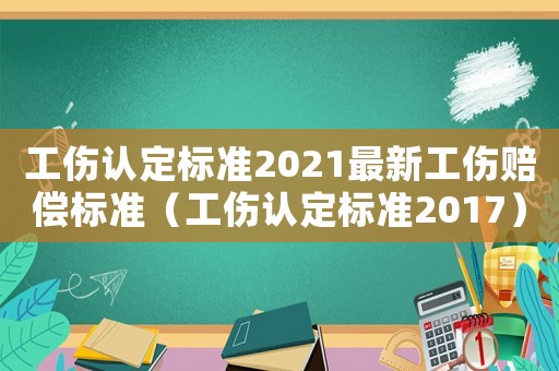 工傷認(rèn)定標(biāo)準(zhǔn)2021最新工傷賠償標(biāo)準(zhǔn)（工傷認(rèn)定標(biāo)準(zhǔn)2017）
