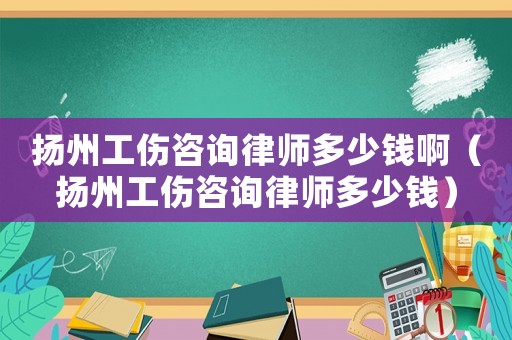 揚州工傷咨詢律師多少錢啊（揚州工傷咨詢律師多少錢）