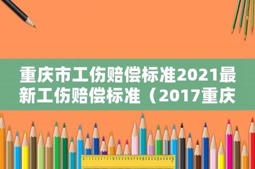重慶市工傷賠償標準2021最新工傷賠償標準（2017重慶工傷賠償標準）