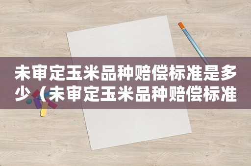 未審定玉米品種賠償標準是多少（未審定玉米品種賠償標準）
