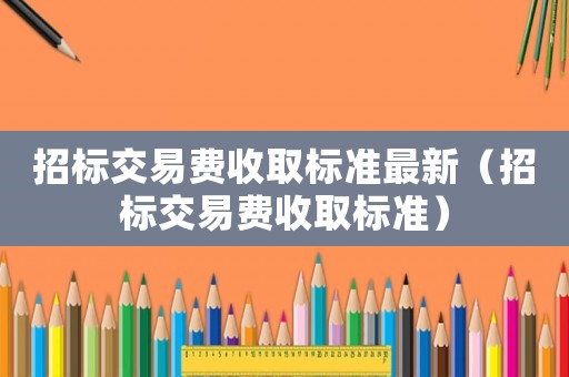 招標交易費收取標準最新（招標交易費收取標準）