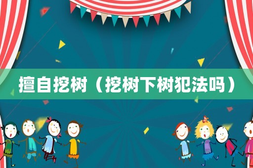 擅自挖樹（挖樹下樹犯法嗎）