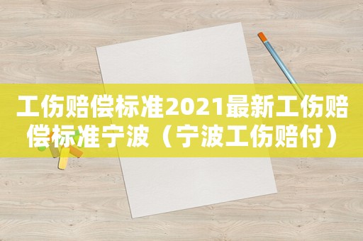 工傷賠償標(biāo)準(zhǔn)2021最新工傷賠償標(biāo)準(zhǔn)寧波（寧波工傷賠付）