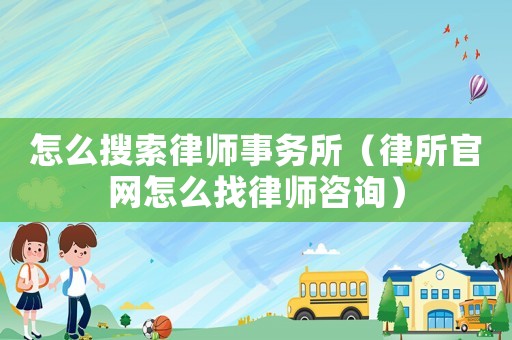 怎么搜索律師事務所（律所官網怎么找律師咨詢）