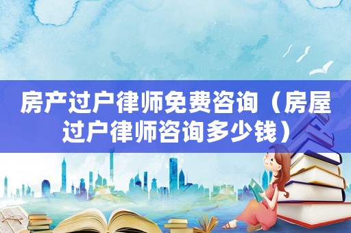 房產過戶律師免費咨詢（房屋過戶律師咨詢多少錢）