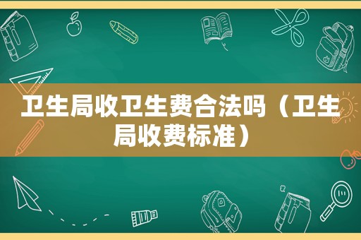 衛生局收衛生費合法嗎（衛生局收費標準）