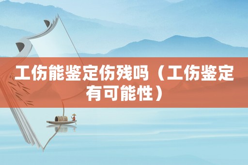 工傷能鑒定傷殘嗎（工傷鑒定有可能性）