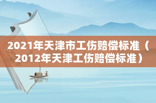 2021年天津市工傷賠償標準（2012年天津工傷賠償標準）