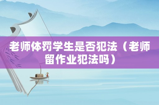 老師體罰學(xué)生是否犯法（老師留作業(yè)犯法嗎）
