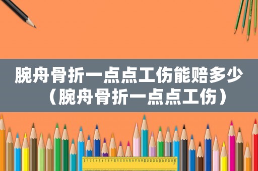 腕舟骨折一點點工傷能賠多少（腕舟骨折一點點工傷）