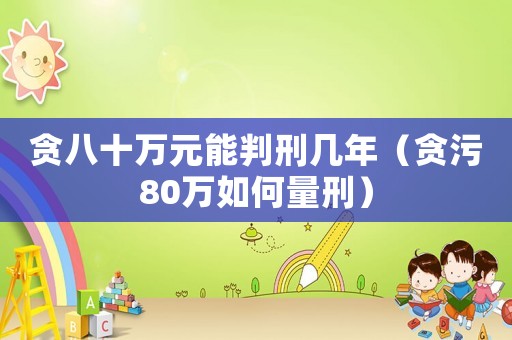 貪八十萬元能判刑幾年（貪污80萬如何量刑）