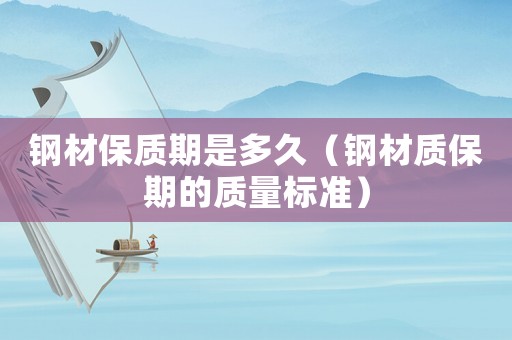 鋼材保質(zhì)期是多久（鋼材質(zhì)保期的質(zhì)量標(biāo)準(zhǔn)）