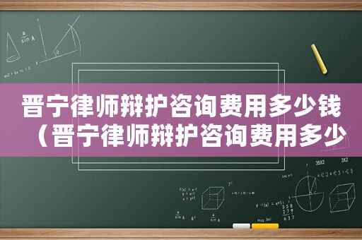 晉寧律師辯護咨詢費用多少錢（晉寧律師辯護咨詢費用多少）