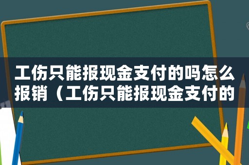 工傷只能報現(xiàn)金支付的嗎怎么報銷（工傷只能報現(xiàn)金支付的嗎）