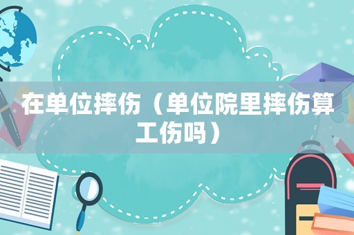 在單位摔傷（單位院里摔傷算工傷嗎）