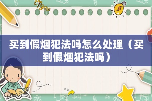 買到假煙犯法嗎怎么處理（買到假煙犯法嗎）