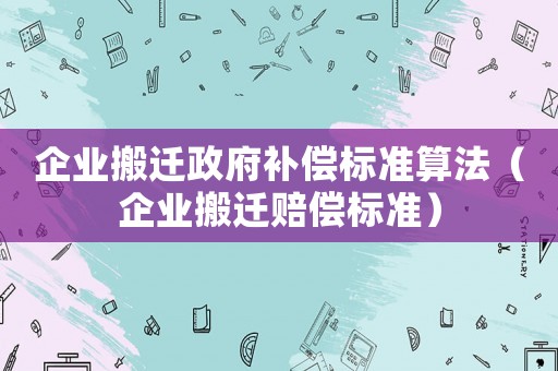 企業搬遷政府補償標準算法（企業搬遷賠償標準）