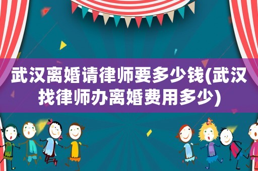 武漢離婚請律師要多少錢(武漢找律師辦離婚費用多少)