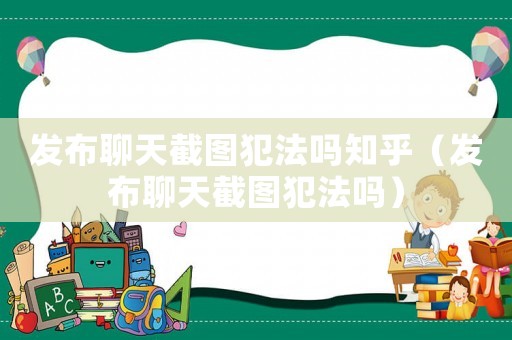 發(fā)布聊天截圖犯法嗎知乎（發(fā)布聊天截圖犯法嗎）