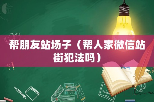 幫朋友站場子（幫人家微信站街犯法嗎）