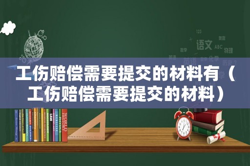工傷賠償需要提交的材料有（工傷賠償需要提交的材料）