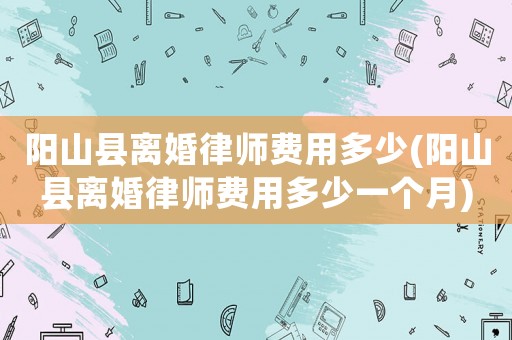 陽山縣離婚律師費用多少(陽山縣離婚律師費用多少一個月)