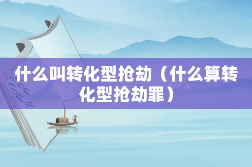 什么叫轉(zhuǎn)化型搶劫（什么算轉(zhuǎn)化型搶劫罪）
