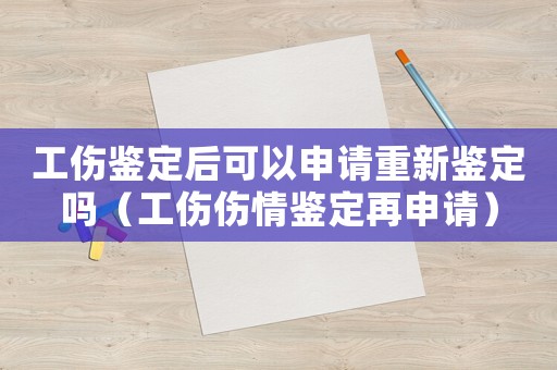 工傷鑒定后可以申請重新鑒定嗎（工傷傷情鑒定再申請）