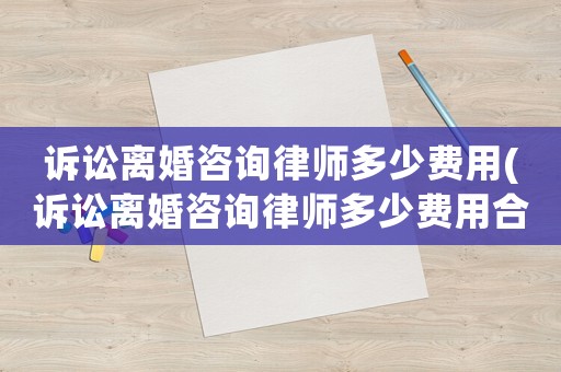訴訟離婚咨詢律師多少費用(訴訟離婚咨詢律師多少費用合適)