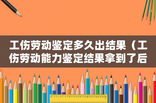 工傷勞動鑒定多久出結果（工傷勞動能力鑒定結果拿到了后）