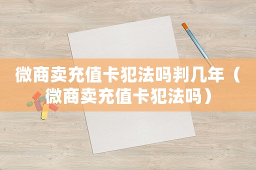 微商賣充值卡犯法嗎判幾年（微商賣充值卡犯法嗎）