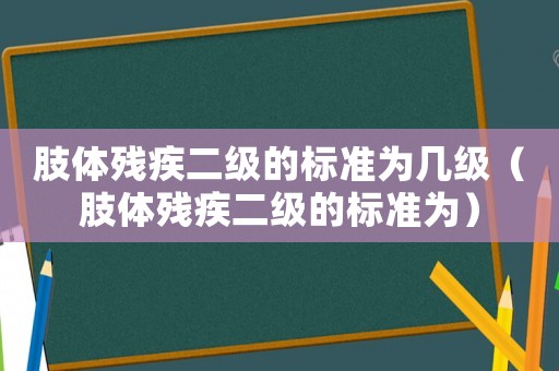 肢體殘疾二級的標準為幾級（肢體殘疾二級的標準為）