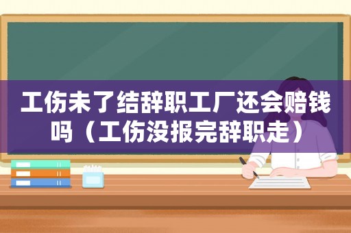 工傷未了結辭職工廠還會賠錢嗎（工傷沒報完辭職走）