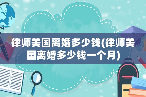 律師美國(guó)離婚多少錢(律師美國(guó)離婚多少錢一個(gè)月)