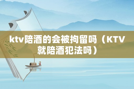 ktv陪酒的會被拘留嗎（KTV就陪酒犯法嗎）